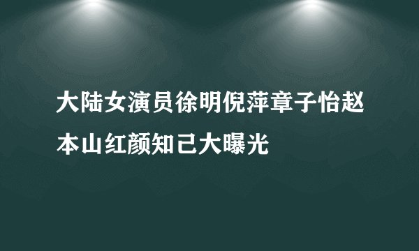 大陆女演员徐明倪萍章子怡赵本山红颜知己大曝光