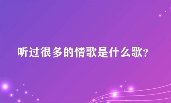 听过很多的情歌是什么歌？