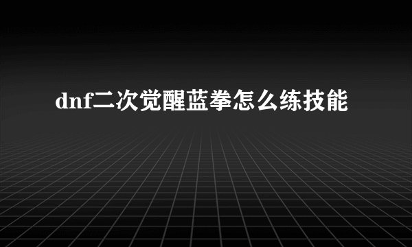 dnf二次觉醒蓝拳怎么练技能