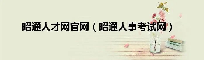 昭通人才网官网（昭通人事考试网）