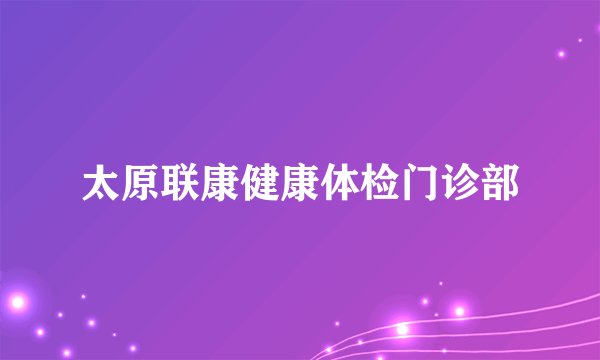 太原联康健康体检门诊部