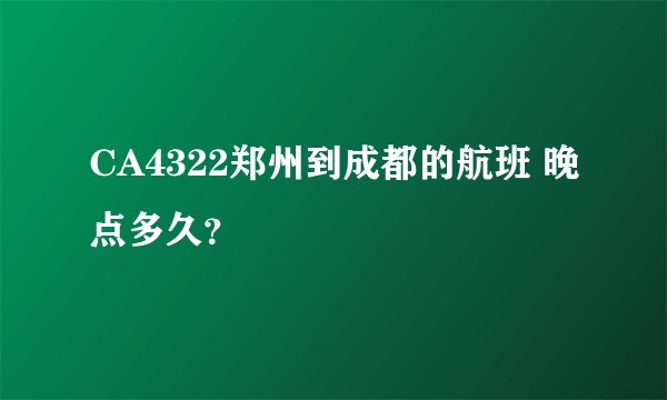 CA4322郑州到成都的航班 晚点多久？