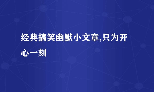 经典搞笑幽默小文章,只为开心一刻