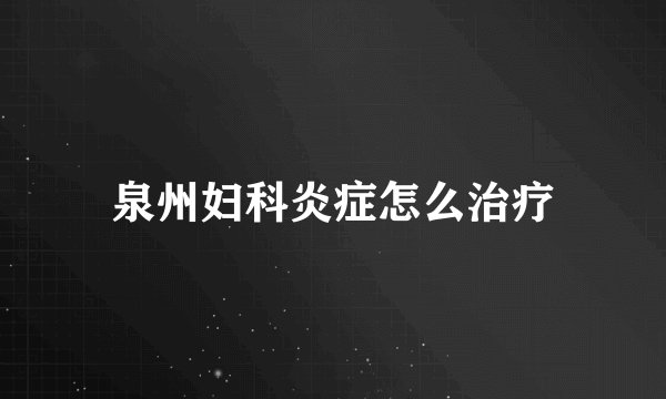 泉州妇科炎症怎么治疗