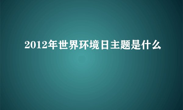 2012年世界环境日主题是什么