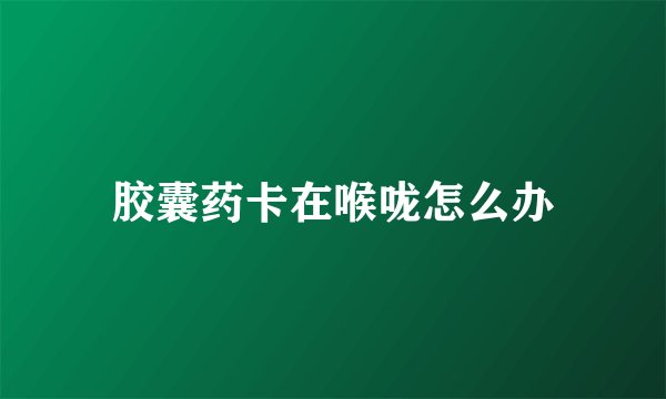胶囊药卡在喉咙怎么办