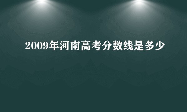 2009年河南高考分数线是多少