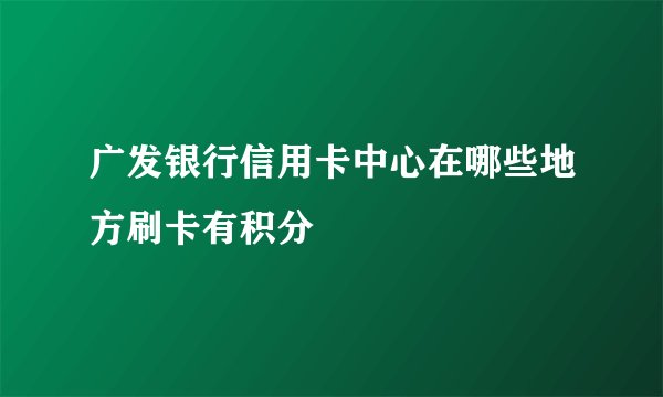 广发银行信用卡中心在哪些地方刷卡有积分