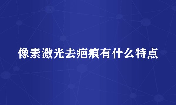 像素激光去疤痕有什么特点
