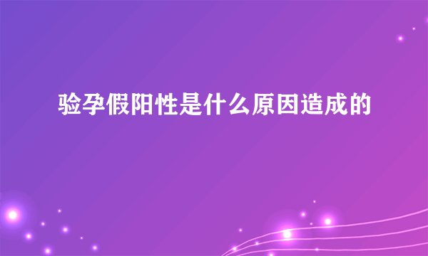 验孕假阳性是什么原因造成的