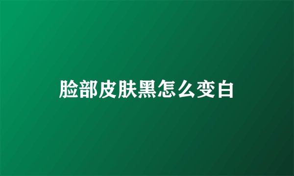 脸部皮肤黑怎么变白