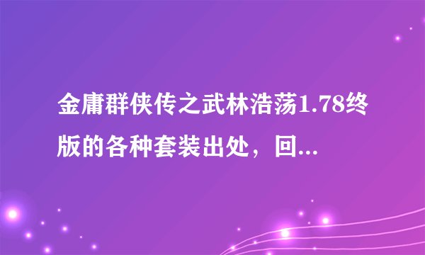 金庸群侠传之武林浩荡1.78终版的各种套装出处,回答或者复制,不要让我在uuu9或其他网站里找。