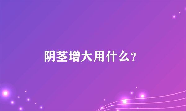 阴茎增大用什么？