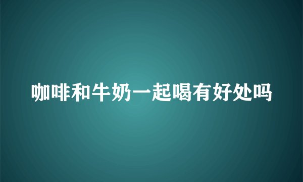 咖啡和牛奶一起喝有好处吗