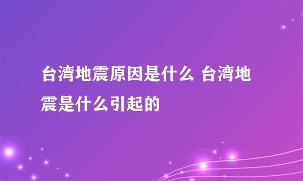 台湾地震原因是什么 台湾地震是什么引起的