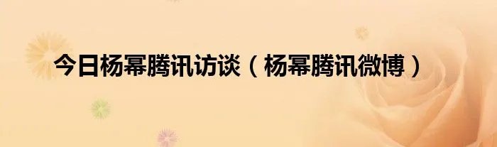 今日杨幂腾讯访谈（杨幂腾讯微博）