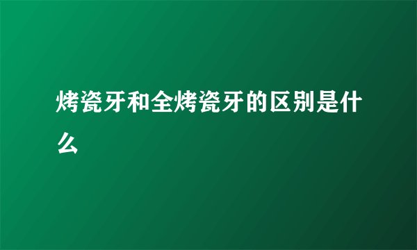 烤瓷牙和全烤瓷牙的区别是什么