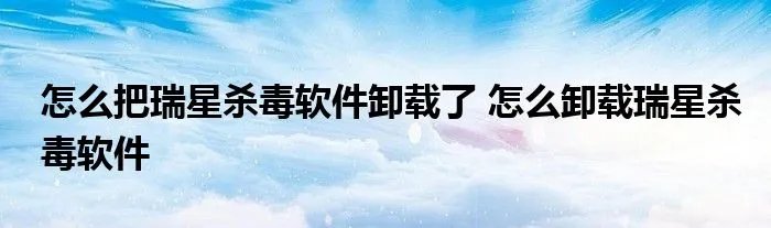 怎么把瑞星杀毒软件卸载了 怎么卸载瑞星杀毒软件
