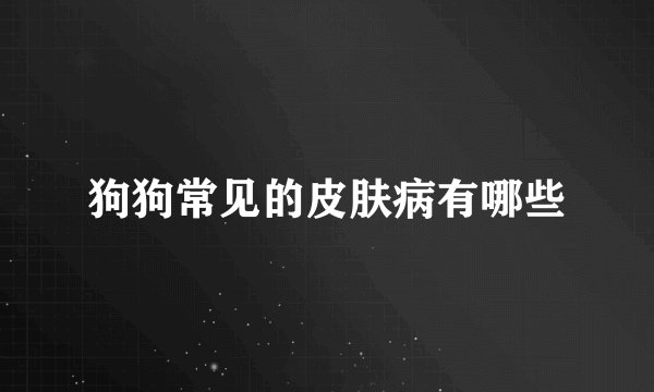 狗狗常见的皮肤病有哪些