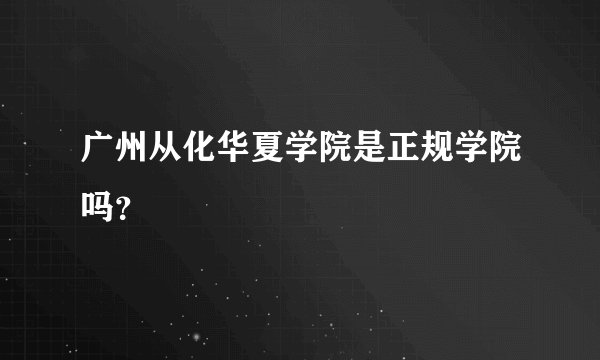 广州从化华夏学院是正规学院吗？