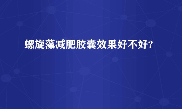 螺旋藻减肥胶囊效果好不好?