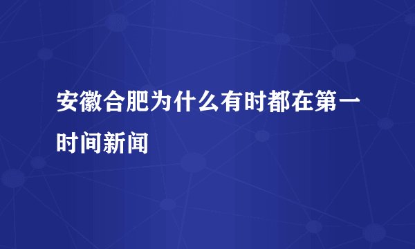 安徽合肥为什么有时都在第一时间新闻