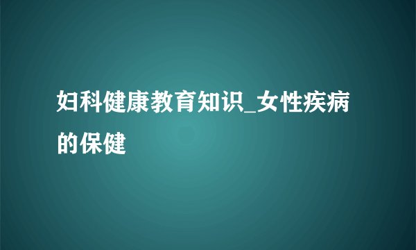 妇科健康教育知识_女性疾病的保健