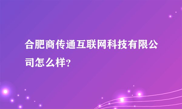 合肥商传通互联网科技有限公司怎么样？