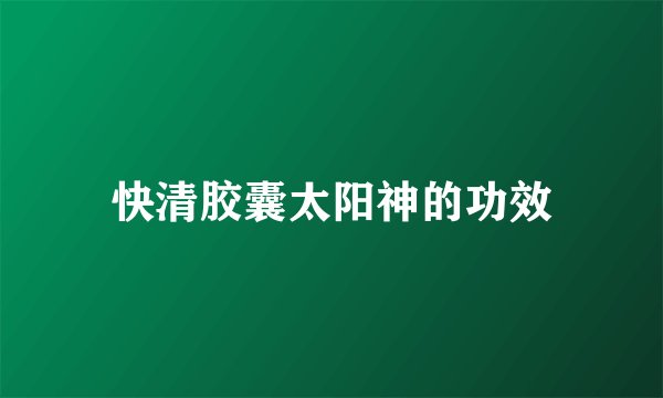 快清胶囊太阳神的功效