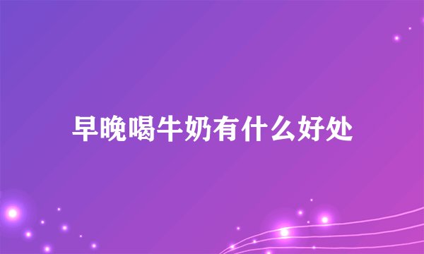 早晚喝牛奶有什么好处
