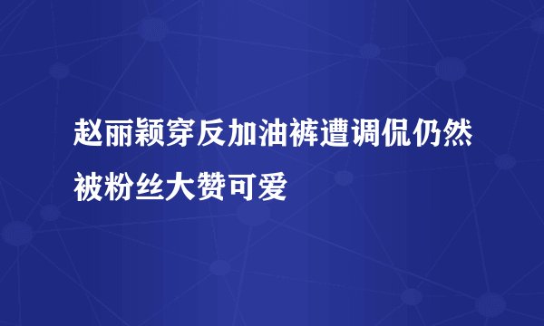 赵丽颖穿反加油裤遭调侃仍然被粉丝大赞可爱