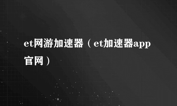 et网游加速器（et加速器app官网）