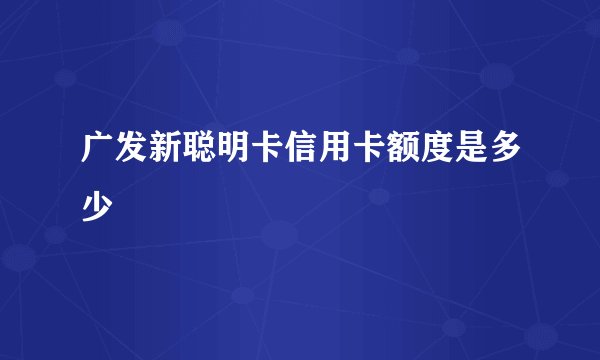 广发新聪明卡信用卡额度是多少