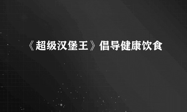 《超级汉堡王》倡导健康饮食