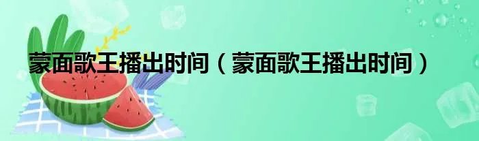 蒙面歌王播出时间（蒙面歌王播出时间）