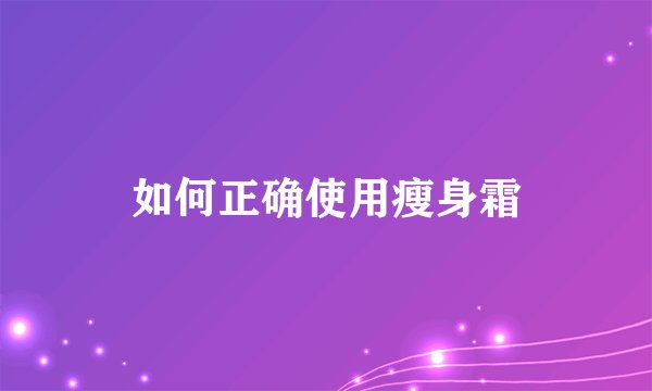 如何正确使用瘦身霜