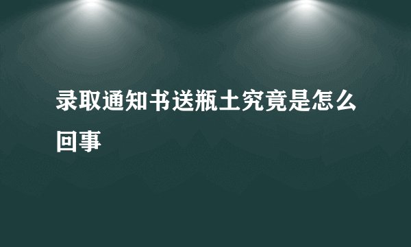 录取通知书送瓶土究竟是怎么回事