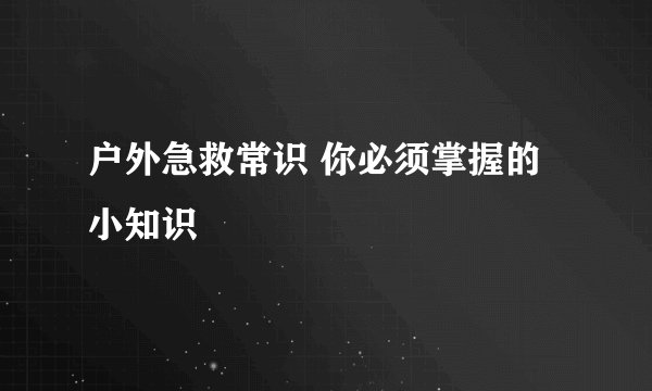 户外急救常识 你必须掌握的小知识