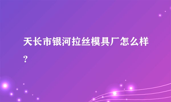 天长市银河拉丝模具厂怎么样？