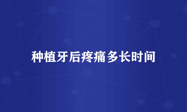 种植牙后疼痛多长时间