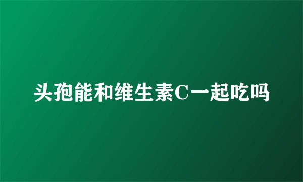 头孢能和维生素C一起吃吗