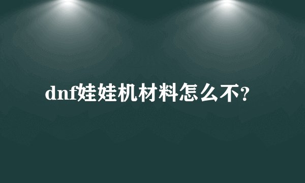 dnf娃娃机材料怎么不？