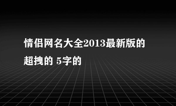 情侣网名大全2013最新版的 超拽的 5字的