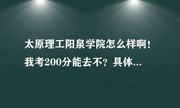 太原理工阳泉学院怎么样啊！我考200分能去不？具体说说怎么样！那是个技术学校吗？ 现在升本了！