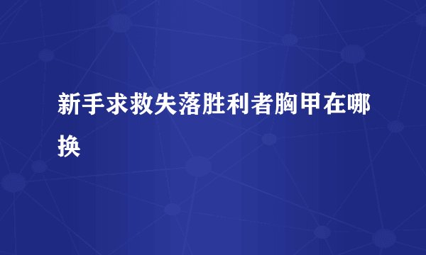 新手求救失落胜利者胸甲在哪换