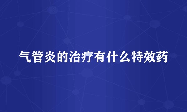 气管炎的治疗有什么特效药
