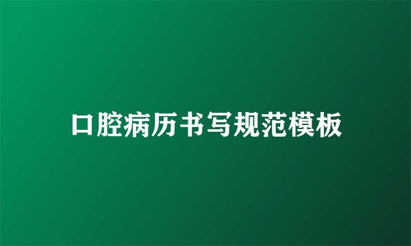 口腔病历书写规范模板