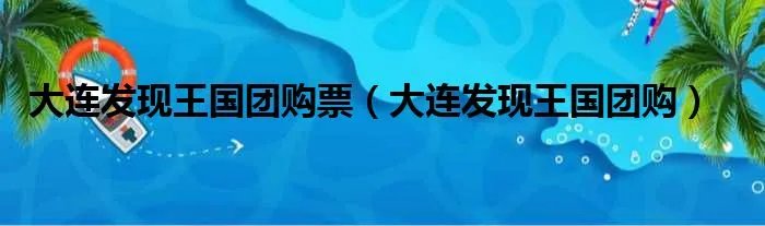 大连发现王国团购票（大连发现王国团购）