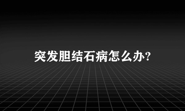 突发胆结石病怎么办?