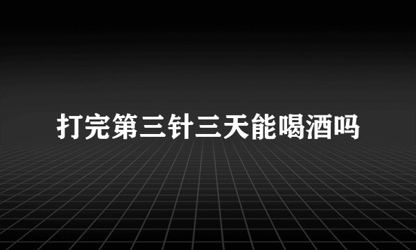 打完第三针三天能喝酒吗